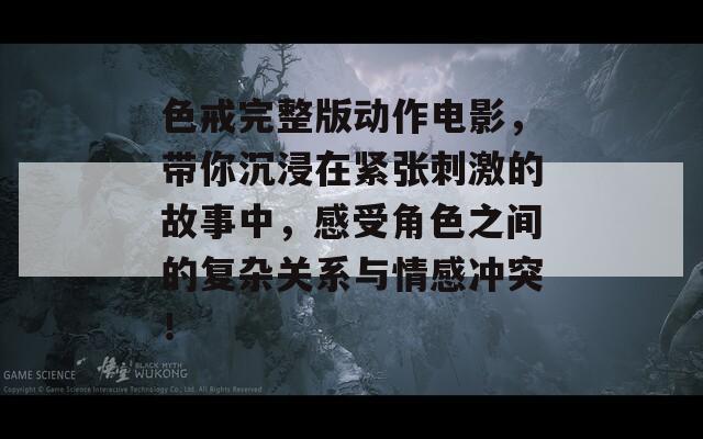 色戒完整版动作电影，带你沉浸在紧张刺激的故事中，感受角色之间的复杂关系与情感冲突！