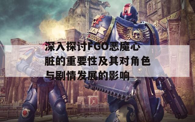 深入探讨FGO恶魔心脏的重要性及其对角色与剧情发展的影响