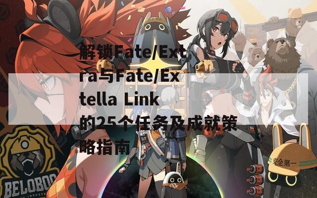 解锁Fate/Extra与Fate/Extella Link的25个任务及成就策略指南