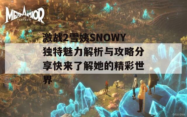 激战2雪姨SNOWY独特魅力解析与攻略分享快来了解她的精彩世界