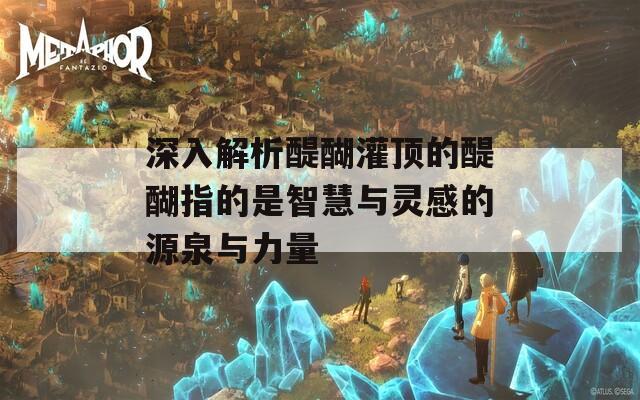 深入解析醍醐灌顶的醍醐指的是智慧与灵感的源泉与力量