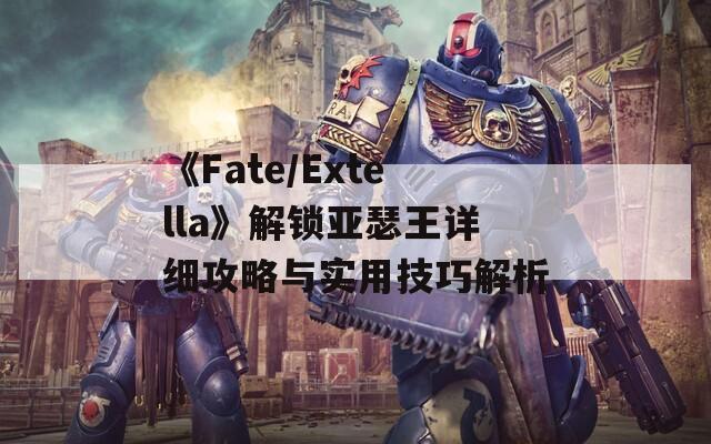 《Fate/Extella》解锁亚瑟王详细攻略与实用技巧解析