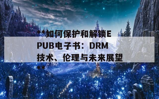 **如何保护和解锁EPUB电子书：DRM技术、伦理与未来展望**