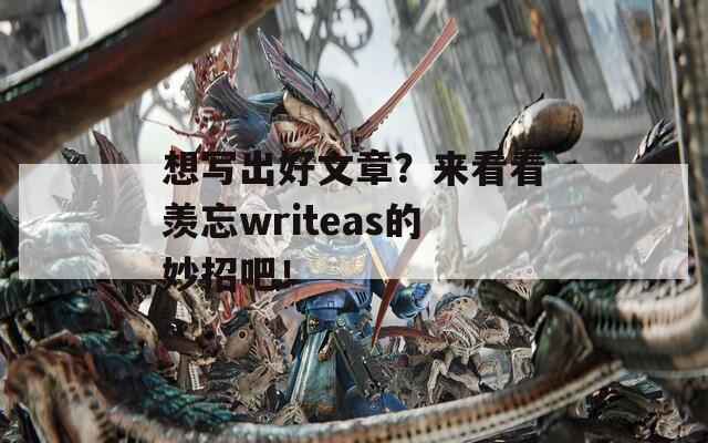 想写出好文章？来看看羡忘writeas的妙招吧！