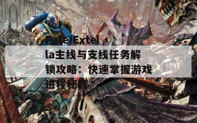 Fate/Extella主线与支线任务解锁攻略：快速掌握游戏进程秘籍