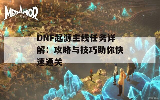 DNF起源主线任务详解：攻略与技巧助你快速通关