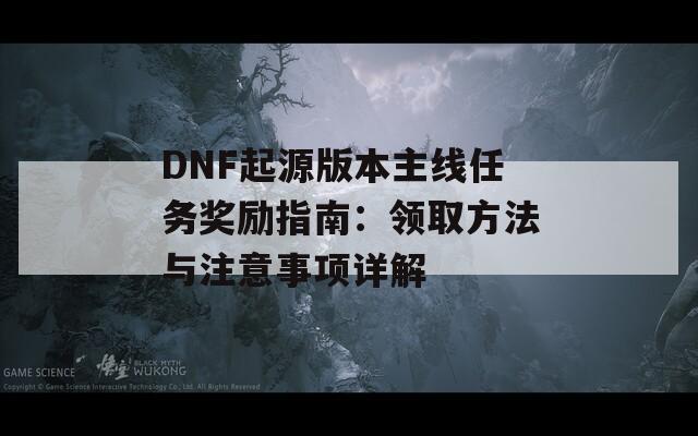 DNF起源版本主线任务奖励指南：领取方法与注意事项详解