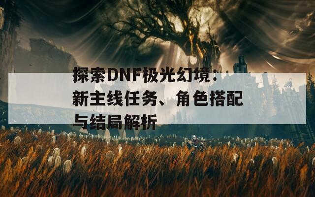 探索DNF极光幻境：新主线任务、角色搭配与结局解析