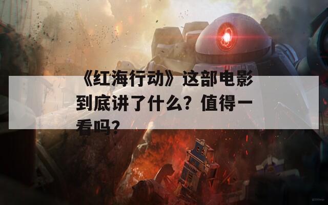 《红海行动》这部电影到底讲了什么？值得一看吗？