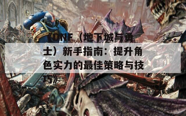 《DNF（地下城与勇士）新手指南：提升角色实力的最佳策略与技巧》