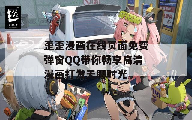 歪歪漫画在线页面免费弹窗QQ带你畅享高清漫画打发无聊时光