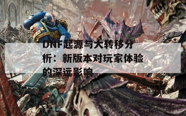 DNF起源与大转移分析：新版本对玩家体验的深远影响