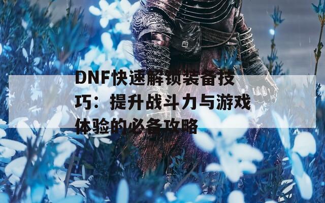 DNF快速解锁装备技巧：提升战斗力与游戏体验的必备攻略