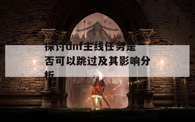 探讨dnf主线任务是否可以跳过及其影响分析