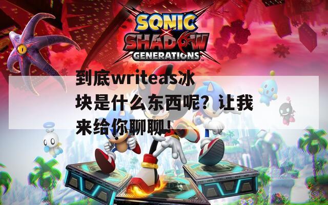 到底writeas冰块是什么东西呢？让我来给你聊聊！