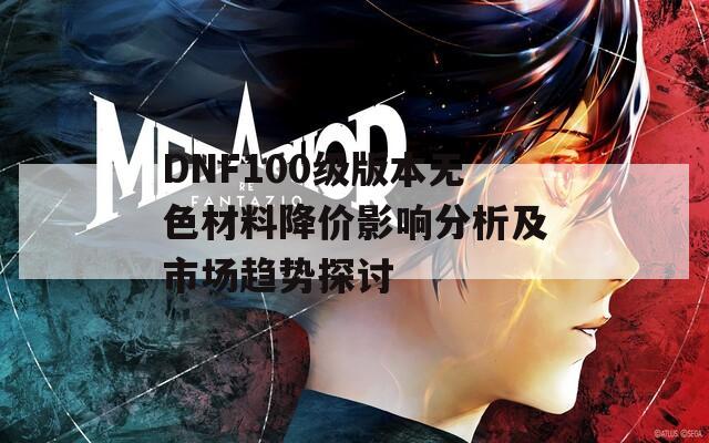 DNF100级版本无色材料降价影响分析及市场趋势探讨