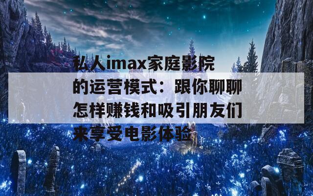 私人imax家庭影院的运营模式：跟你聊聊怎样赚钱和吸引朋友们来享受电影体验