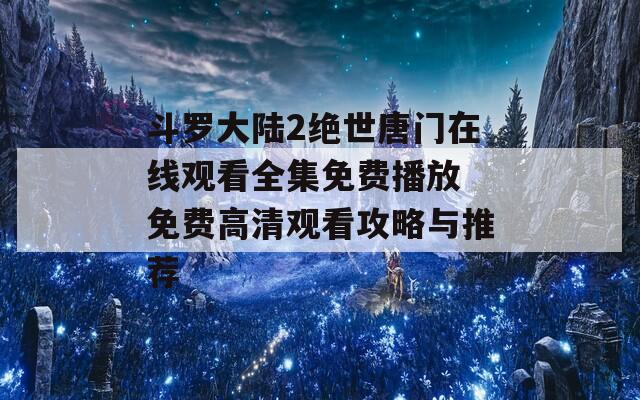 斗罗大陆2绝世唐门在线观看全集免费播放 免费高清观看攻略与推荐