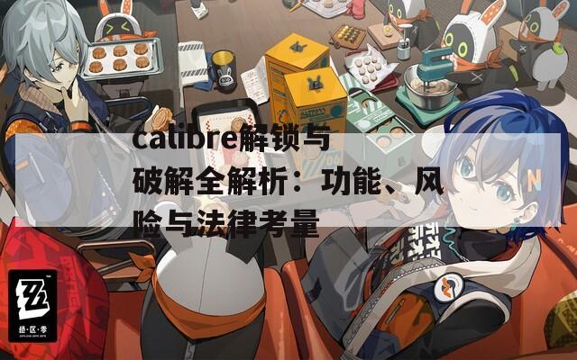 calibre解锁与破解全解析：功能、风险与法律考量