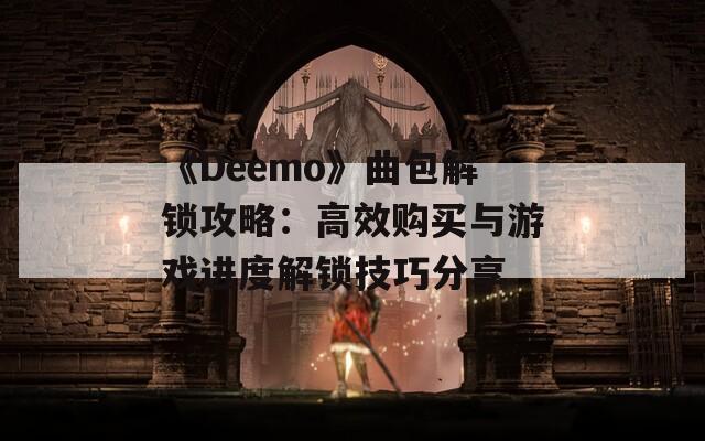 《Deemo》曲包解锁攻略：高效购买与游戏进度解锁技巧分享