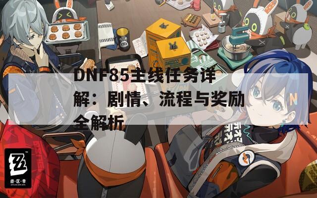 DNF85主线任务详解：剧情、流程与奖励全解析