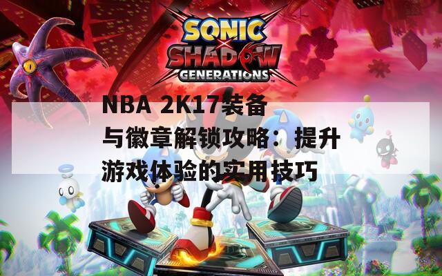 NBA 2K17装备与徽章解锁攻略：提升游戏体验的实用技巧