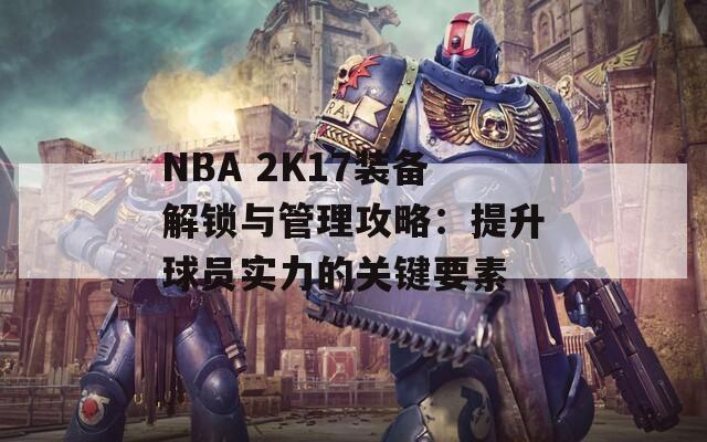 NBA 2K17装备解锁与管理攻略：提升球员实力的关键要素