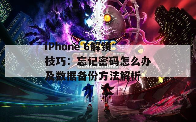 iPhone 6解锁技巧：忘记密码怎么办及数据备份方法解析