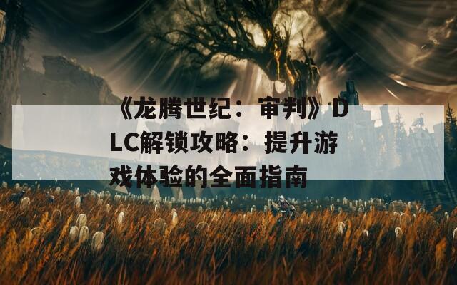 《龙腾世纪：审判》DLC解锁攻略：提升游戏体验的全面指南