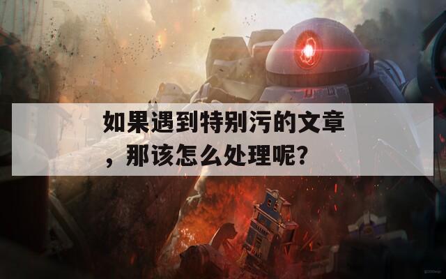 如果遇到特别污的文章，那该怎么处理呢？