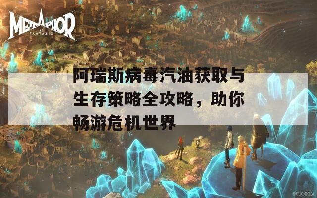 阿瑞斯病毒汽油获取与生存策略全攻略，助你畅游危机世界