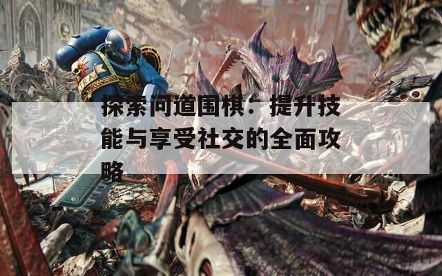 探索问道围棋：提升技能与享受社交的全面攻略