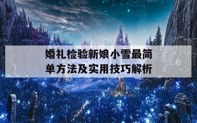 婚礼检验新娘小雪最简单方法及实用技巧解析