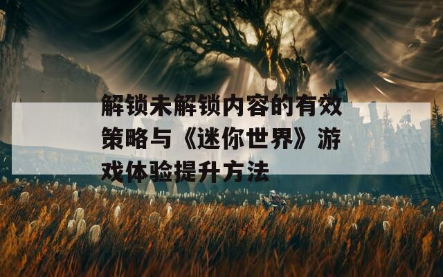 解锁未解锁内容的有效策略与《迷你世界》游戏体验提升方法