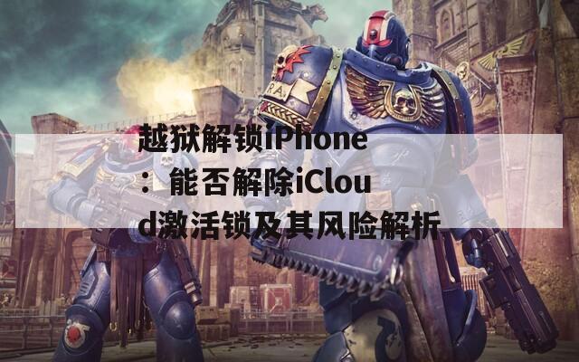 越狱解锁iPhone：能否解除iCloud激活锁及其风险解析