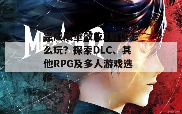 完成质量效应2后该怎么玩？探索DLC、其他RPG及多人游戏选择