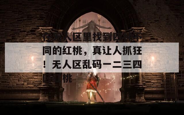 在无人区里找到四种不同的红桃，真让人抓狂！无人区乱码一二三四区红桃