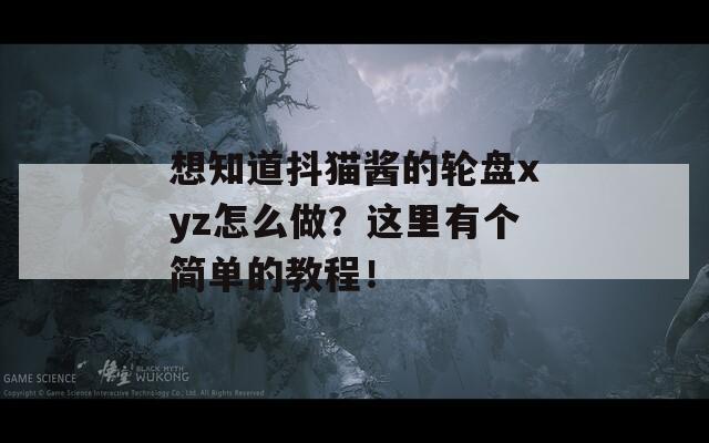 想知道抖猫酱的轮盘xyz怎么做？这里有个简单的教程！