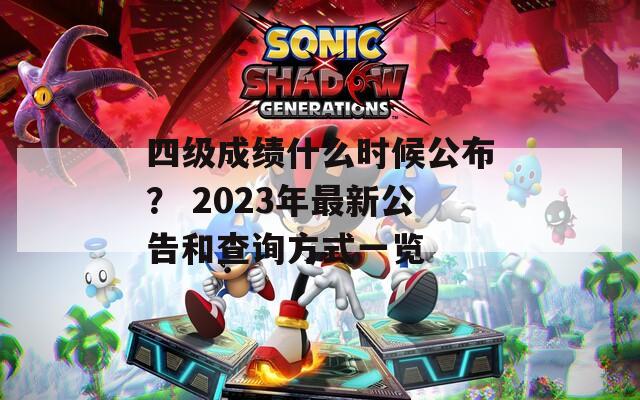 四级成绩什么时候公布？ 2023年最新公告和查询方式一览