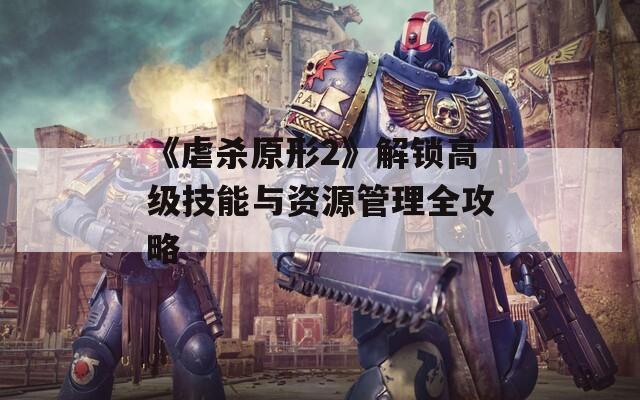 《虐杀原形2》解锁高级技能与资源管理全攻略