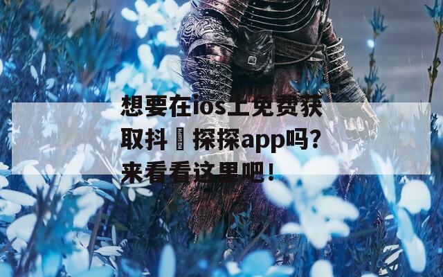 想要在ios上免费获取抖抈探探app吗？来看看这里吧！