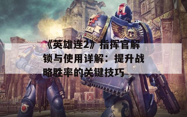 《英雄连2》指挥官解锁与使用详解：提升战略胜率的关键技巧