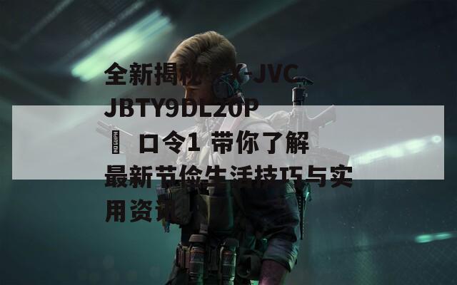 全新揭秘☉X-JVCJBTY9DL20P☉ 口令1 带你了解最新节俭生活技巧与实用资讯