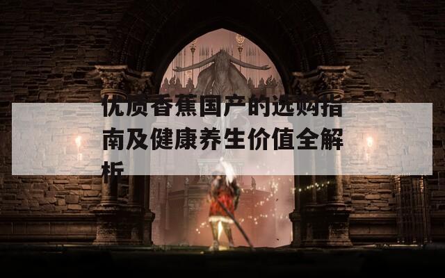 优质香蕉国产的选购指南及健康养生价值全解析