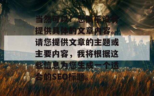 当然可以！您似乎没有提供具体的文章内容。请您提供文章的主题或主要内容，我将根据这些信息为您生成一个适合的SEO标题。