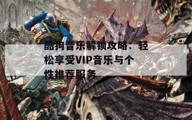 酷狗音乐解锁攻略：轻松享受VIP音乐与个性推荐服务