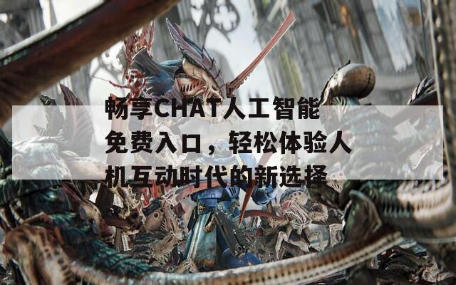 畅享CHAT人工智能免费入口，轻松体验人机互动时代的新选择