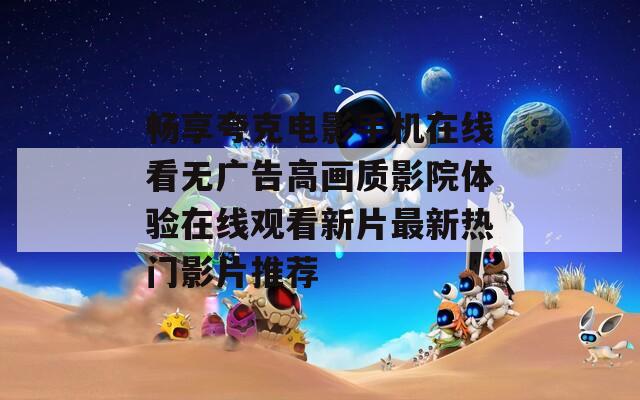 畅享夸克电影手机在线看无广告高画质影院体验在线观看新片最新热门影片推荐