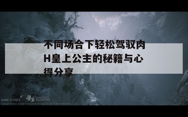 不同场合下轻松驾驭肉H皇上公主的秘籍与心得分享