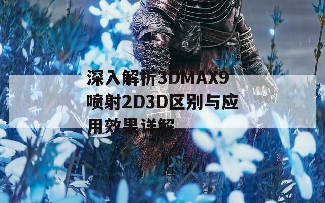 深入解析3DMAX9喷射2D3D区别与应用效果详解